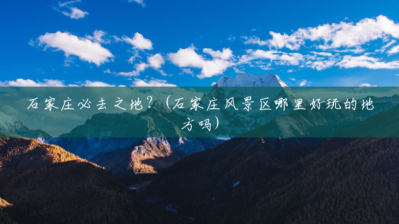 石家庄必去之地?(石家庄风景区哪里好玩的地方吗) 石家庄必去之地?(石家庄风景区哪里好玩的地方吗)