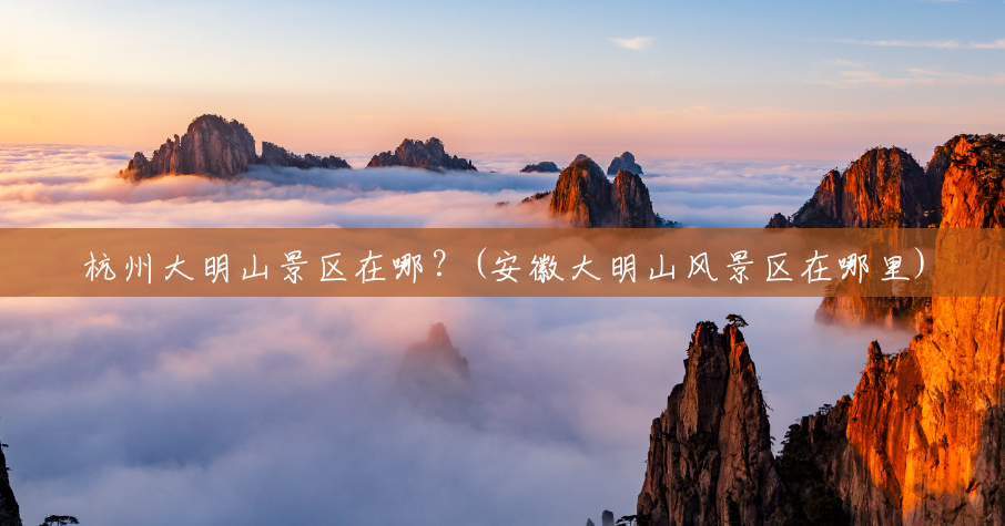 杭州大明山景区在哪？(安徽大明山风景区在哪里)
