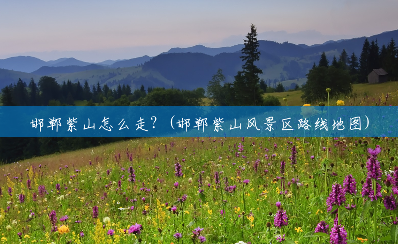 邯郸紫山怎么走?(邯郸紫山风景区路线地图) 邯郸紫山怎么走?(邯郸紫山风景区路线地图)