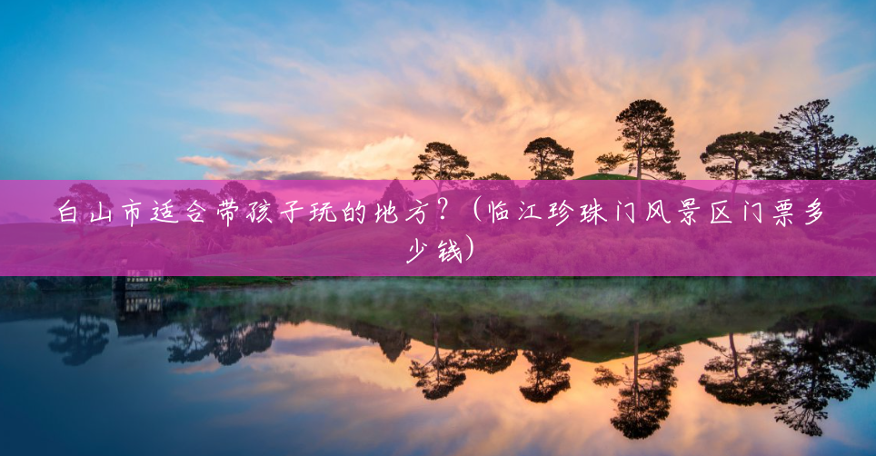 白山市适合带孩子玩的地方?(临江珍珠门风景区门票多少钱) 白山市适合带孩子玩的地方?(临江珍珠门风景区门票多少钱)
