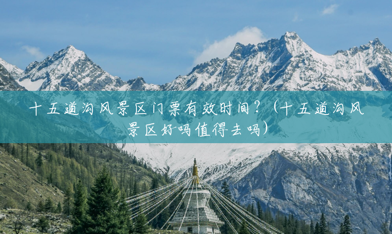 十五道沟风景区门票有效时间?(十五道沟风景区好吗值得去吗) 十五道沟风景区门票有效时间?(十五道沟风景区好吗值得去吗)
