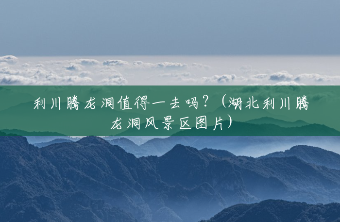 利川腾龙洞值得一去吗?(湖北利川腾龙洞风景区图片) 利川腾龙洞值得一去吗?(湖北利川腾龙洞风景区图片)