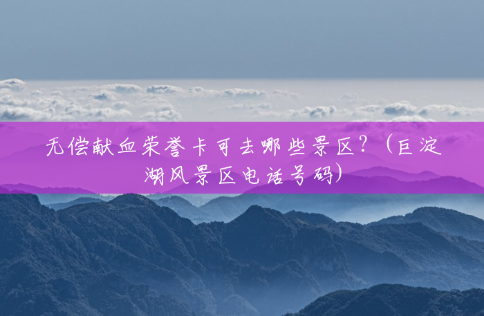 无偿献血荣誉卡可去哪些景区?(巨淀湖风景区电话号码) 无偿献血荣誉卡可去哪些景区?(巨淀湖风景区电话号码)