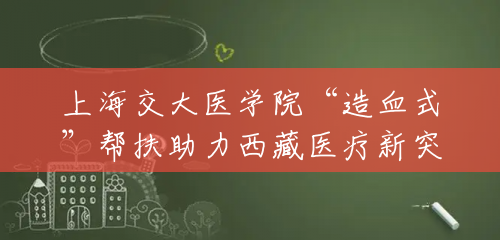 上海交大医学院“造血式”帮扶助力西藏医疗新突破