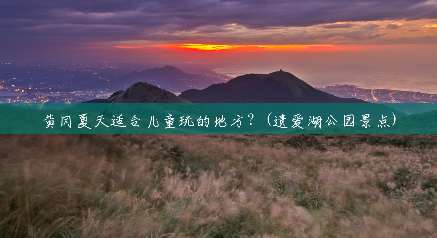 黄冈夏天适合儿童玩的地方?(遗爱湖公园景点) 黄冈夏天适合儿童玩的地方?(遗爱湖公园景点)