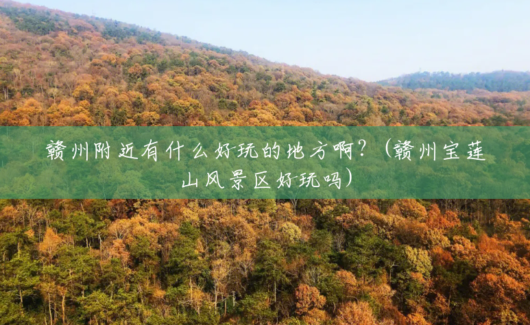赣州附近有什么好玩的地方啊?(赣州宝莲山风景区好玩吗) 赣州附近有什么好玩的地方啊?(赣州宝莲山风景区好玩吗)
