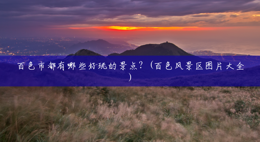 百色市都有哪些好玩的景点?(百色风景区图片大全) 百色市都有哪些好玩的景点?(百色风景区图片大全)