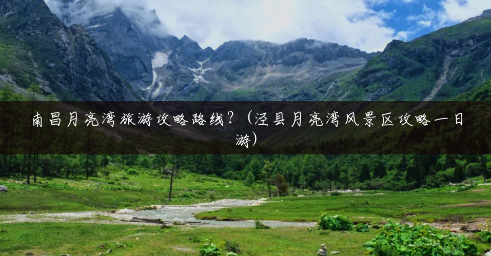 南昌月亮湾旅游攻略路线?(泾县月亮湾风景区攻略一日游) 南昌月亮湾旅游攻略路线?(泾县月亮湾风景区攻略一日游)