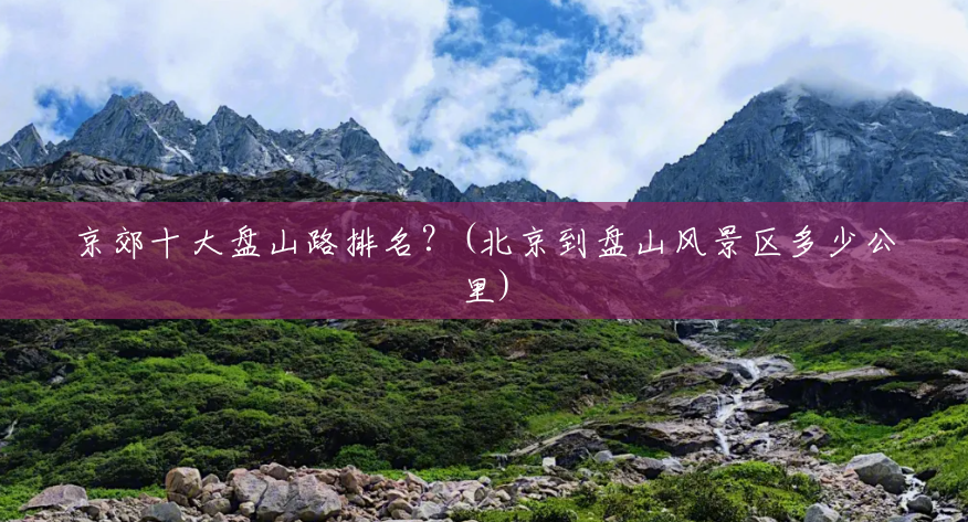 京郊十大盘山路排名?(北京到盘山风景区多少公里) 京郊十大盘山路排名?(北京到盘山风景区多少公里)