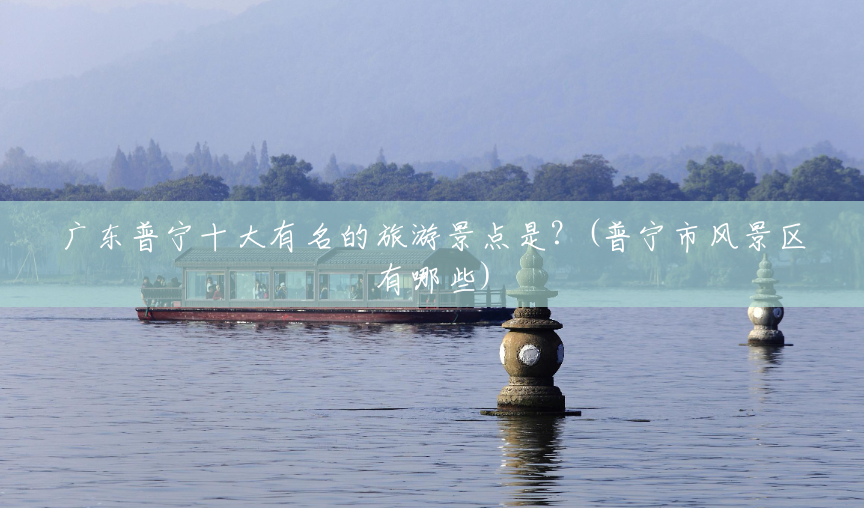广东普宁十大有名的旅游景点是?(普宁市风景区有哪些) 广东普宁十大有名的旅游景点是?(普宁市风景区有哪些)