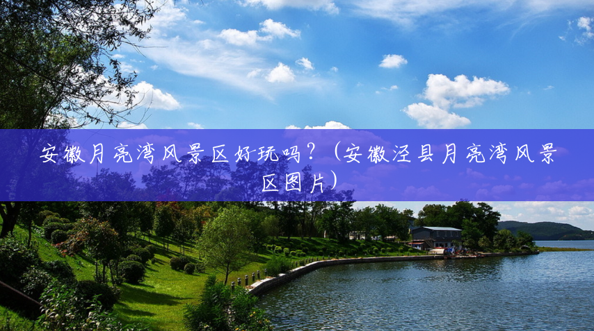 安徽月亮湾风景区好玩吗？(安徽泾县月亮湾风景区图片)