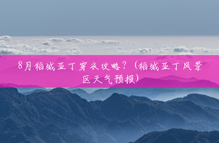 8月稻城亚丁穿衣攻略？(稻城亚丁风景区天气预报)