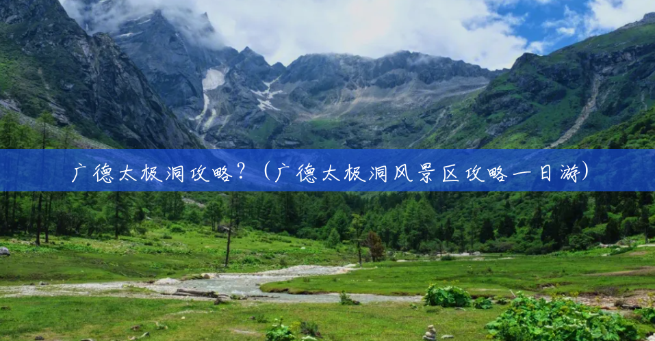 广德太极洞攻略?(广德太极洞风景区攻略一日游) 广德太极洞攻略?(广德太极洞风景区攻略一日游)