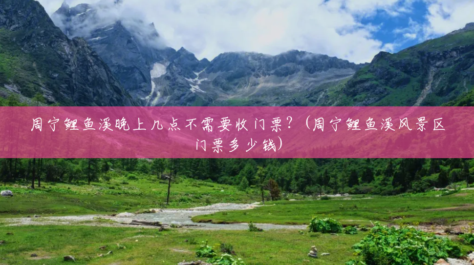 周宁鲤鱼溪晚上几点不需要收门票?(周宁鲤鱼溪风景区门票多少钱) 周宁鲤鱼溪晚上几点不需要收门票?(周宁鲤鱼溪风景区门票多少钱)