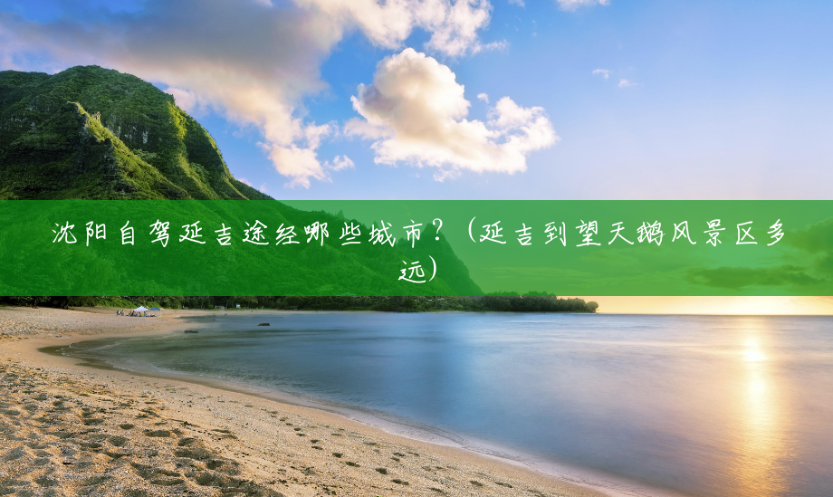 沈阳自驾延吉途经哪些城市?(延吉到望天鹅风景区多远) 沈阳自驾延吉途经哪些城市?(延吉到望天鹅风景区多远)