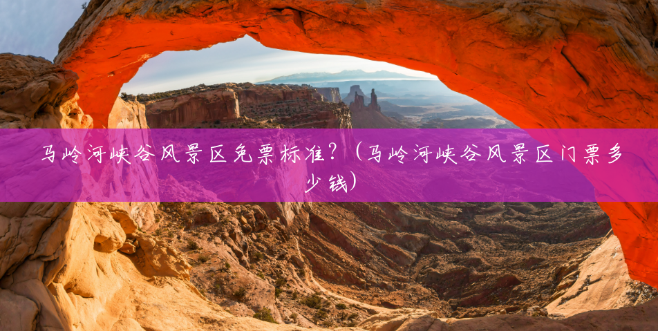 马岭河峡谷风景区免票标准?(马岭河峡谷风景区门票多少钱) 马岭河峡谷风景区免票标准?(马岭河峡谷风景区门票多少钱)