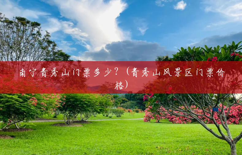 南宁青秀山门票多少？(青秀山风景区门票价格)