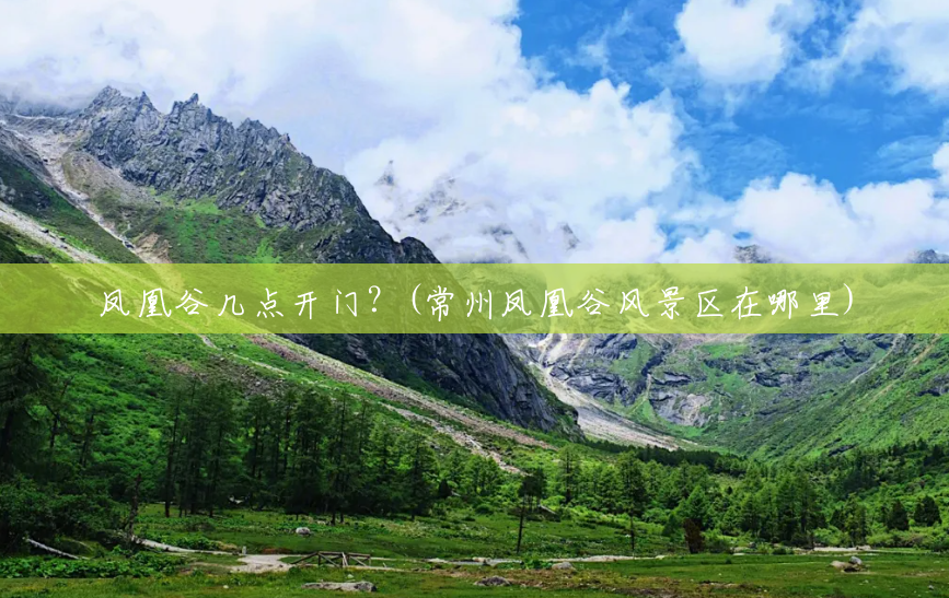 凤凰谷几点开门?(常州凤凰谷风景区在哪里) 凤凰谷几点开门?(常州凤凰谷风景区在哪里)