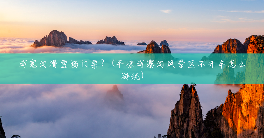 海塞沟滑雪场门票?(平凉海寨沟风景区不开车怎么游玩) 海塞沟滑雪场门票?(平凉海寨沟风景区不开车怎么游玩)