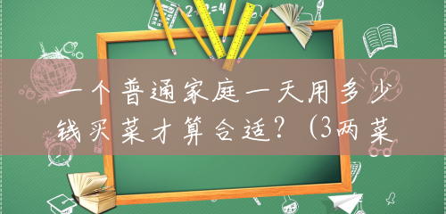 一个普通家庭一天用多少钱买菜才算合适?(3两菜有多少钱一斤) 一个普通家庭一天用多少钱买菜才算合适?(3两菜有多少钱一斤)