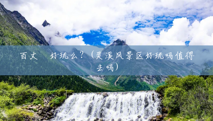 百丈漈好玩么?(灵溪风景区好玩吗值得去吗) 百丈漈好玩么?(灵溪风景区好玩吗值得去吗)