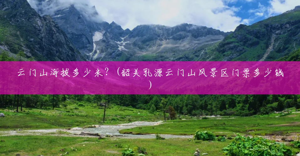 云门山海拔多少米?(韶关乳源云门山风景区门票多少钱) 云门山海拔多少米?(韶关乳源云门山风景区门票多少钱)