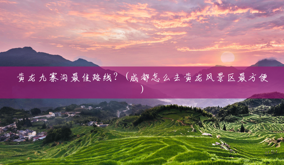 黄龙九寨沟最佳路线？(成都怎么去黄龙风景区最方便)