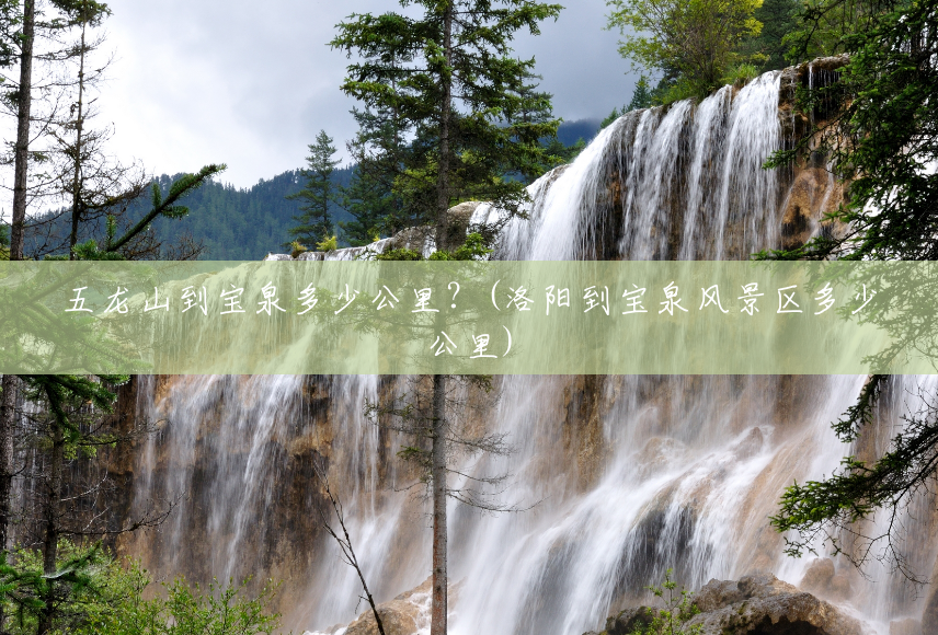 五龙山到宝泉多少公里?(洛阳到宝泉风景区多少公里) 五龙山到宝泉多少公里?(洛阳到宝泉风景区多少公里)