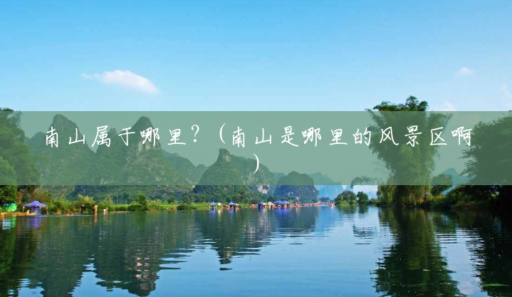 南山属于哪里?(南山是哪里的风景区啊) 南山属于哪里?(南山是哪里的风景区啊)