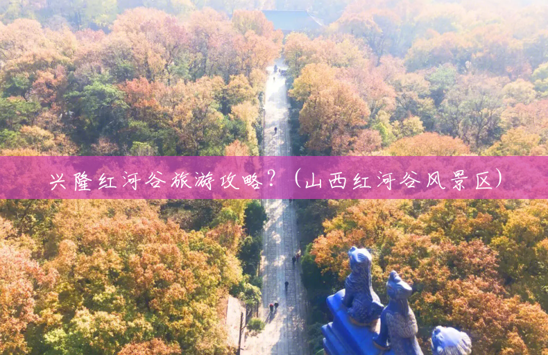 兴隆红河谷旅游攻略?(山西红河谷风景区) 兴隆红河谷旅游攻略?(山西红河谷风景区)