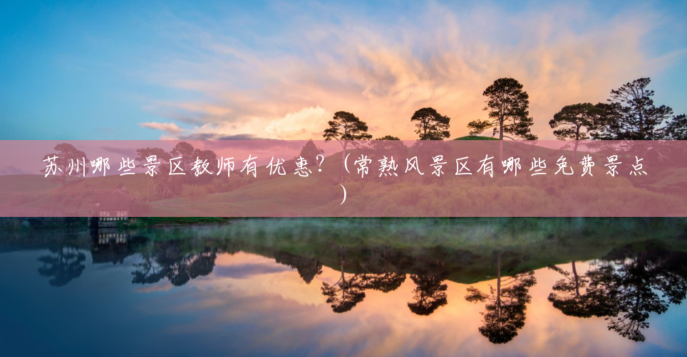 苏州哪些景区教师有优惠?(常熟风景区有哪些免费景点) 苏州哪些景区教师有优惠?(常熟风景区有哪些免费景点)