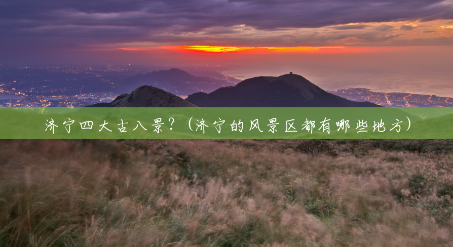济宁四大古八景?(济宁的风景区都有哪些地方) 济宁四大古八景?(济宁的风景区都有哪些地方)