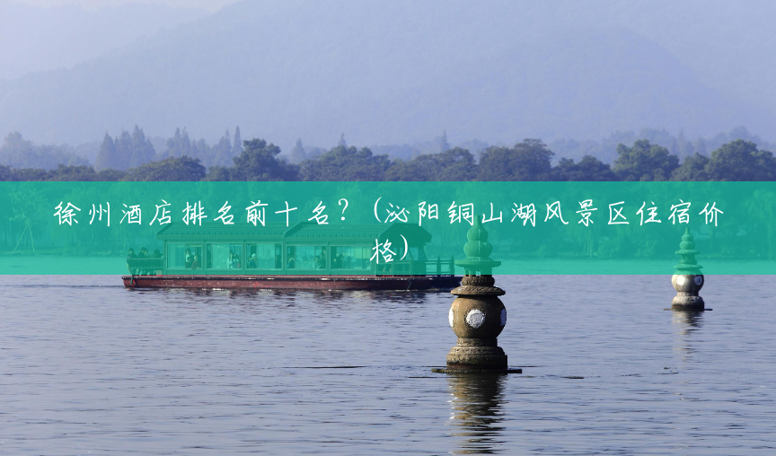 徐州酒店排名前十名?(泌阳铜山湖风景区住宿价格) 徐州酒店排名前十名?(泌阳铜山湖风景区住宿价格)