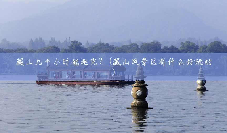 藏山几个小时能逛完?(藏山风景区有什么好玩的) 藏山几个小时能逛完?(藏山风景区有什么好玩的)