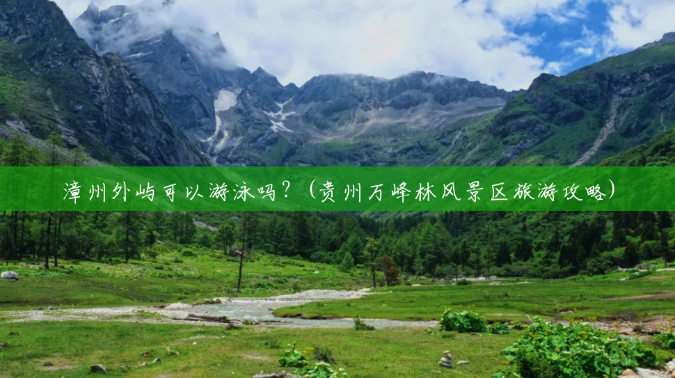 漳州外屿可以游泳吗?(贵州万峰林风景区旅游攻略) 漳州外屿可以游泳吗?(贵州万峰林风景区旅游攻略)