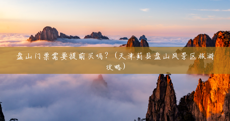 盘山门票需要提前买吗?(天津蓟县盘山风景区旅游攻略) 盘山门票需要提前买吗?(天津蓟县盘山风景区旅游攻略)