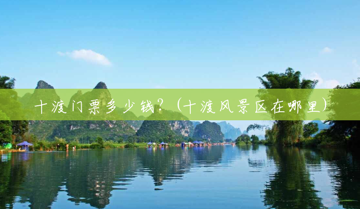 十渡门票多少钱?(十渡风景区在哪里) 十渡门票多少钱?(十渡风景区在哪里)