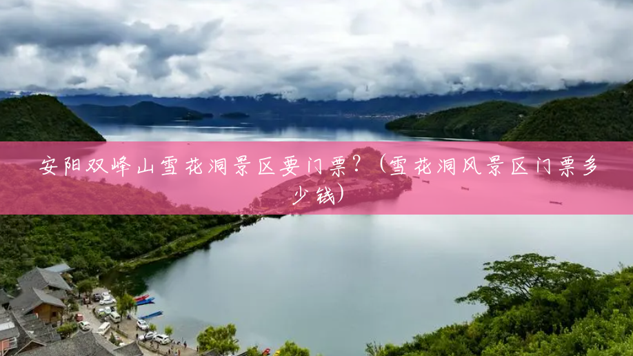 安阳双峰山雪花洞景区要门票?(雪花洞风景区门票多少钱) 安阳双峰山雪花洞景区要门票?(雪花洞风景区门票多少钱)