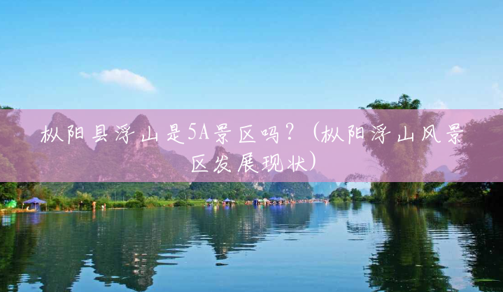 枞阳县浮山是5A景区吗?(枞阳浮山风景区发展现状) 枞阳县浮山是5A景区吗?(枞阳浮山风景区发展现状)