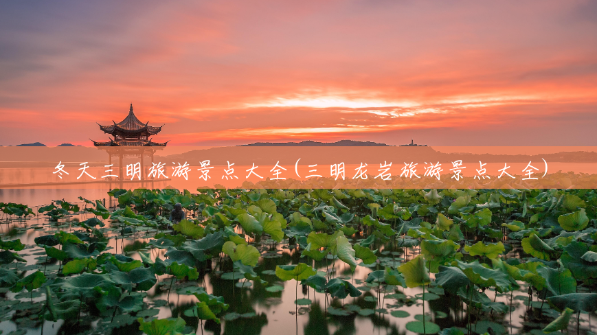 冬天三明旅游景点大全(三明龙岩旅游景点大全) 冬天三明旅游景点大全(三明龙岩旅游景点大全)