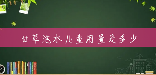 甘草泡水儿童用量是多少 甘草泡水儿童用量是多少