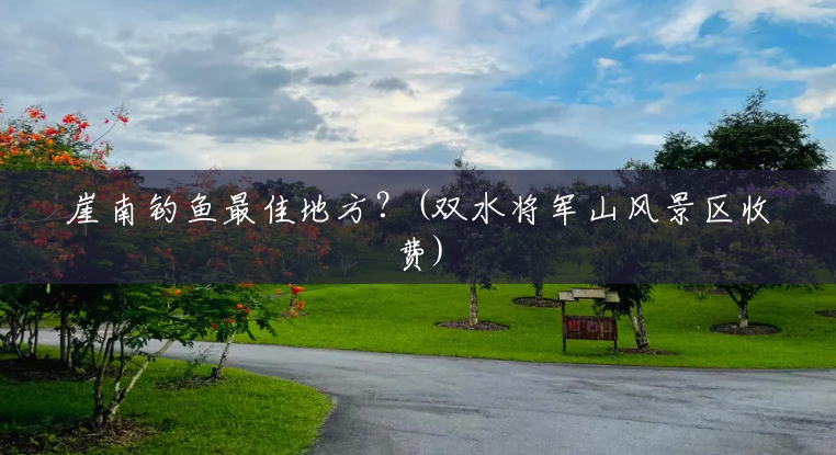 崖南钓鱼最佳地方?(双水将军山风景区收费) 崖南钓鱼最佳地方?(双水将军山风景区收费)