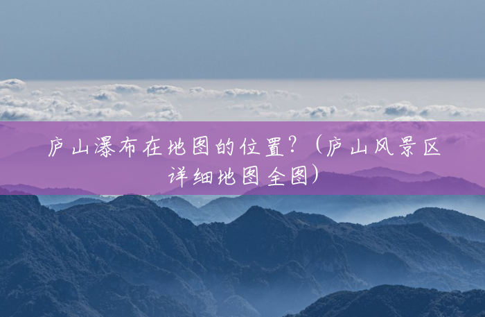庐山瀑布在地图的位置?(庐山风景区详细地图全图) 庐山瀑布在地图的位置?(庐山风景区详细地图全图)