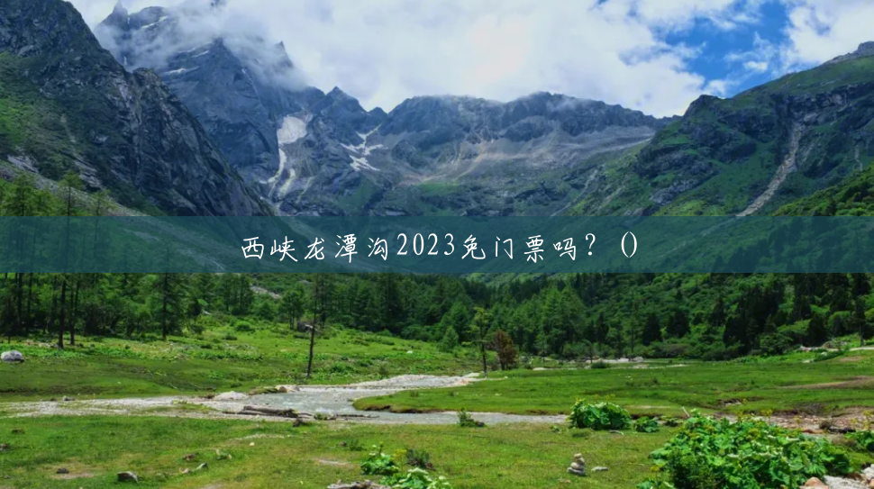 西峡龙潭沟2023免门票吗?() 西峡龙潭沟2023免门票吗?()