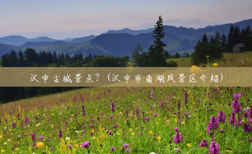 汉中古城景点?(汉中市南湖风景区介绍) 汉中古城景点?(汉中市南湖风景区介绍)