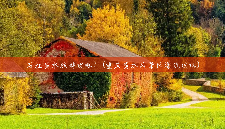 石柱黄水旅游攻略?(重庆黄水风景区漂流攻略) 石柱黄水旅游攻略?(重庆黄水风景区漂流攻略)