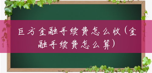 巨方金融手续费怎么收(金融手续费怎么算) 巨方金融手续费怎么收(金融手续费怎么算)