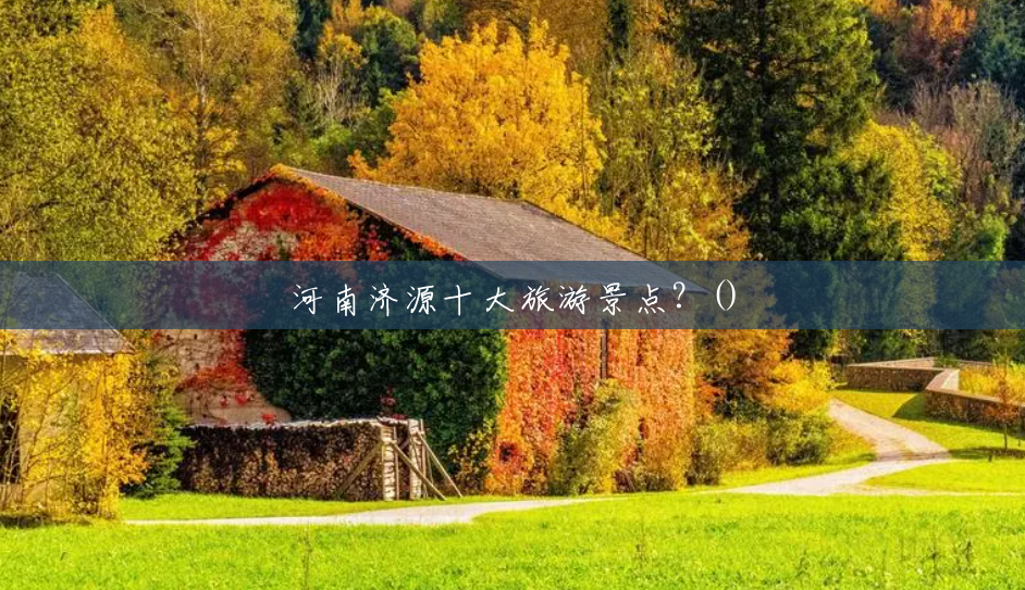 河南济源十大旅游景点?() 河南济源十大旅游景点?()