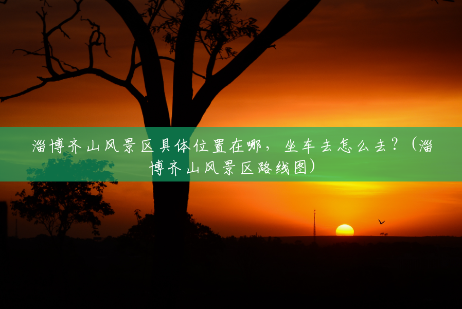 淄博齐山风景区具体位置在哪，坐车去怎么去？(淄博齐山风景区路线图)