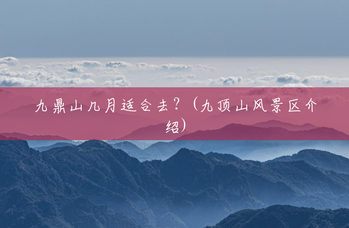 九鼎山几月适合去?(九顶山风景区介绍) 九鼎山几月适合去?(九顶山风景区介绍)
